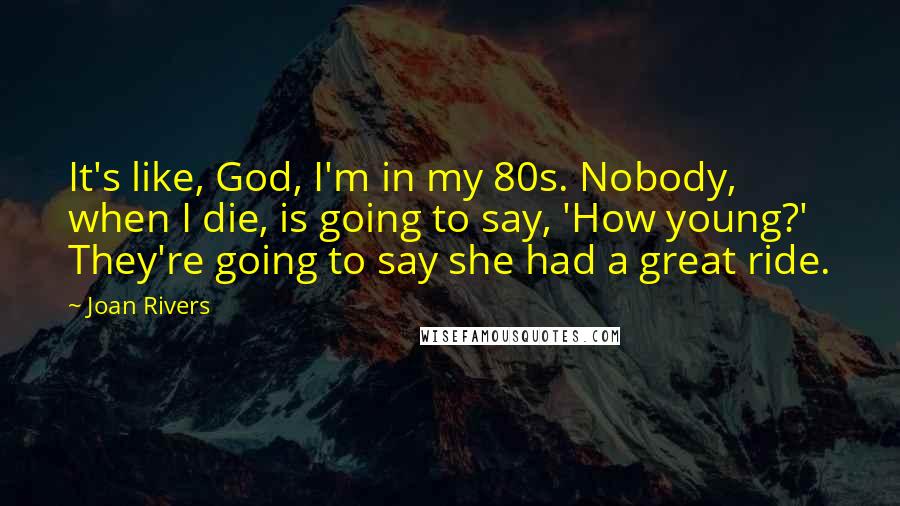 Joan Rivers Quotes: It's like, God, I'm in my 80s. Nobody, when I die, is going to say, 'How young?' They're going to say she had a great ride.