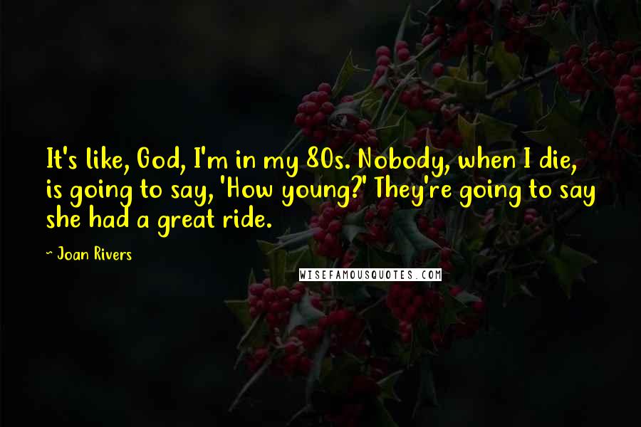 Joan Rivers Quotes: It's like, God, I'm in my 80s. Nobody, when I die, is going to say, 'How young?' They're going to say she had a great ride.