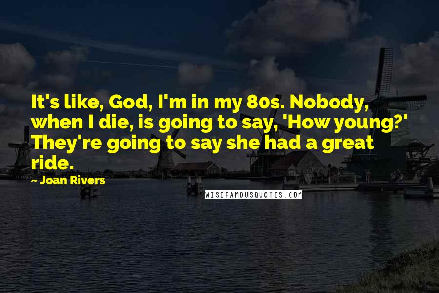Joan Rivers Quotes: It's like, God, I'm in my 80s. Nobody, when I die, is going to say, 'How young?' They're going to say she had a great ride.