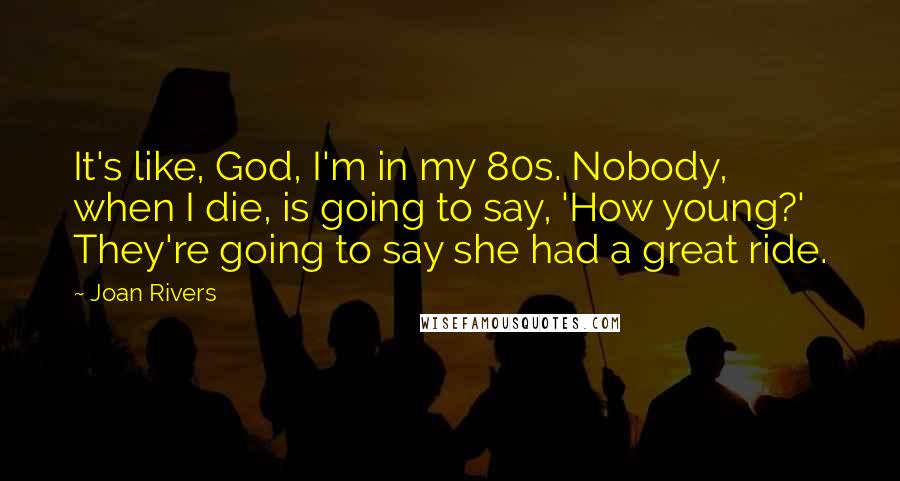 Joan Rivers Quotes: It's like, God, I'm in my 80s. Nobody, when I die, is going to say, 'How young?' They're going to say she had a great ride.