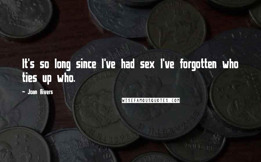 Joan Rivers Quotes: It's so long since I've had sex I've forgotten who ties up who.
