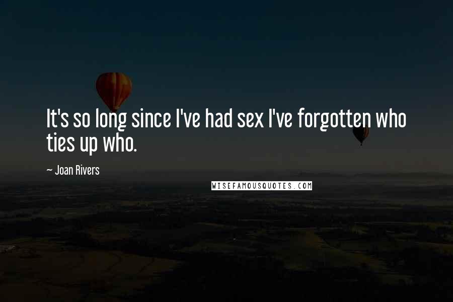 Joan Rivers Quotes: It's so long since I've had sex I've forgotten who ties up who.