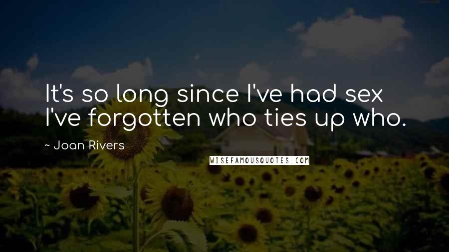 Joan Rivers Quotes: It's so long since I've had sex I've forgotten who ties up who.