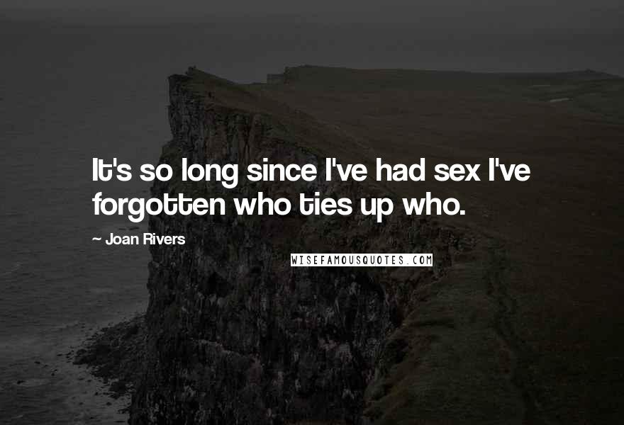 Joan Rivers Quotes: It's so long since I've had sex I've forgotten who ties up who.