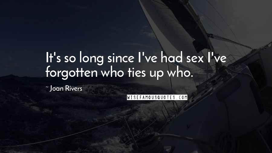 Joan Rivers Quotes: It's so long since I've had sex I've forgotten who ties up who.