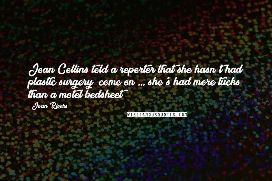 Joan Rivers Quotes: Joan Collins told a reporter that she hasn't had plastic surgery; come on ... she's had more tucks than a motel bedsheet!
