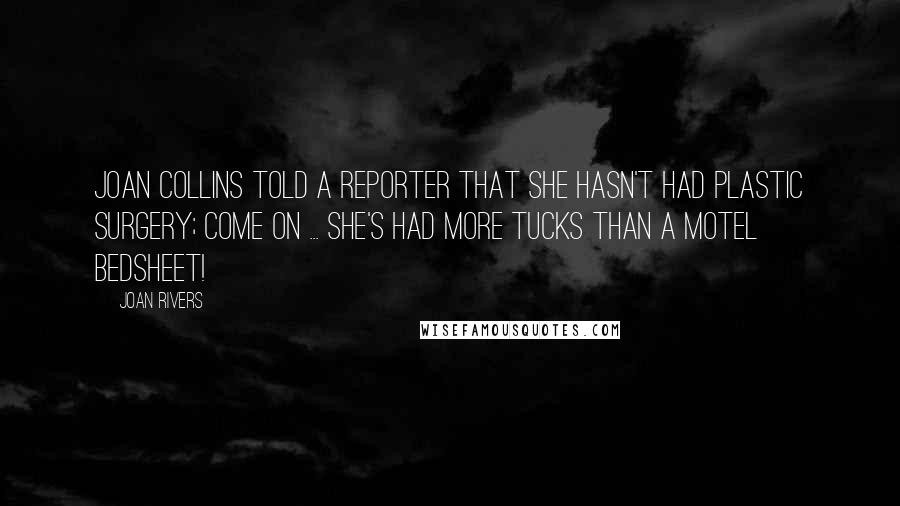 Joan Rivers Quotes: Joan Collins told a reporter that she hasn't had plastic surgery; come on ... she's had more tucks than a motel bedsheet!