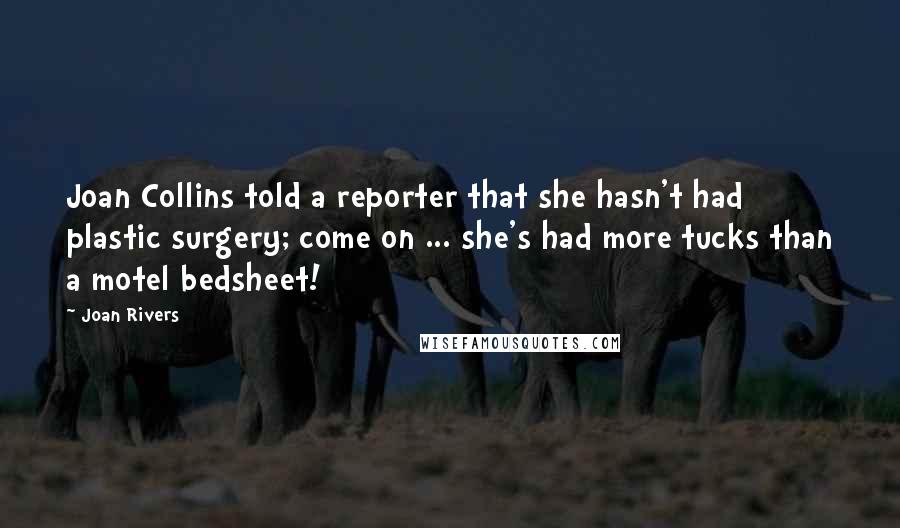 Joan Rivers Quotes: Joan Collins told a reporter that she hasn't had plastic surgery; come on ... she's had more tucks than a motel bedsheet!