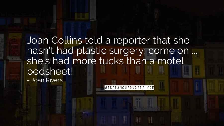 Joan Rivers Quotes: Joan Collins told a reporter that she hasn't had plastic surgery; come on ... she's had more tucks than a motel bedsheet!