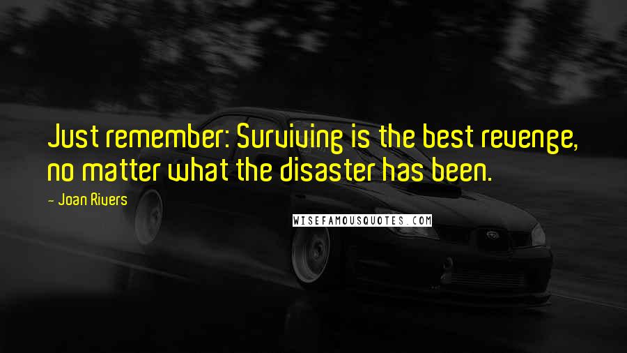 Joan Rivers Quotes: Just remember: Surviving is the best revenge, no matter what the disaster has been.