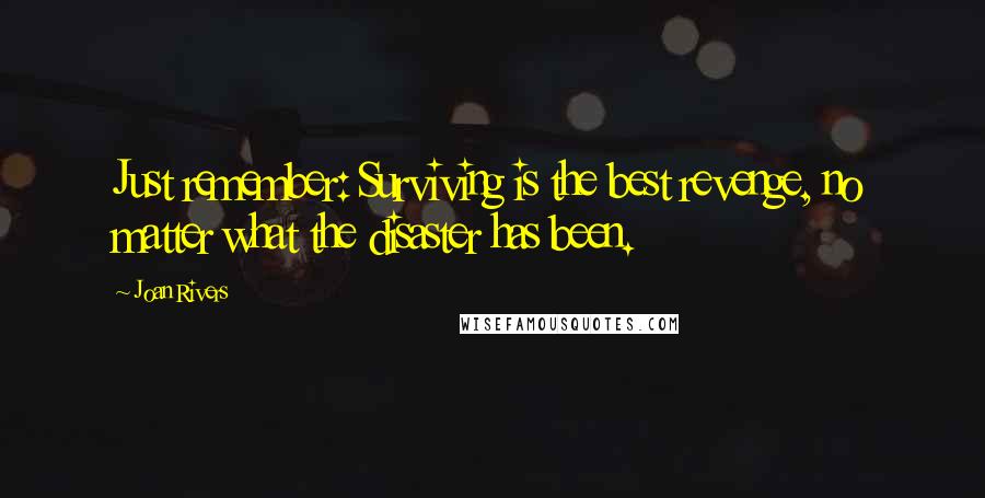 Joan Rivers Quotes: Just remember: Surviving is the best revenge, no matter what the disaster has been.