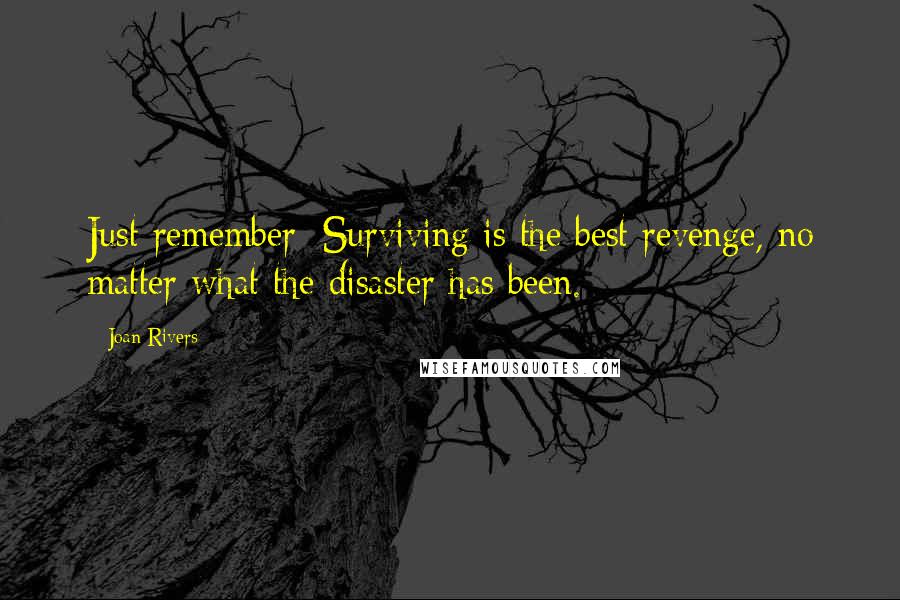 Joan Rivers Quotes: Just remember: Surviving is the best revenge, no matter what the disaster has been.