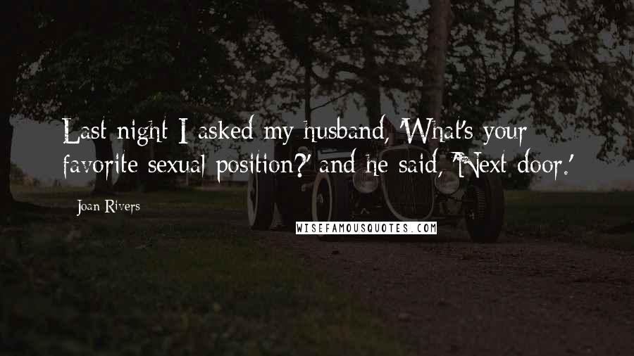 Joan Rivers Quotes: Last night I asked my husband, 'What's your favorite sexual position?' and he said, 'Next door.'
