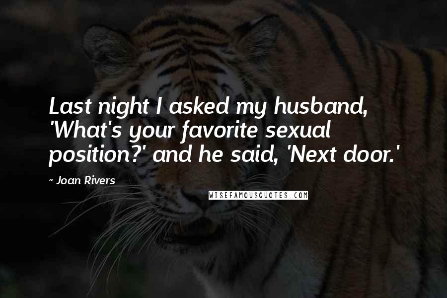 Joan Rivers Quotes: Last night I asked my husband, 'What's your favorite sexual position?' and he said, 'Next door.'