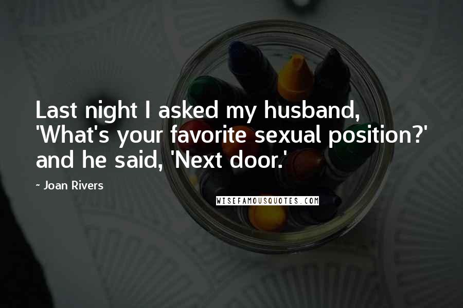 Joan Rivers Quotes: Last night I asked my husband, 'What's your favorite sexual position?' and he said, 'Next door.'