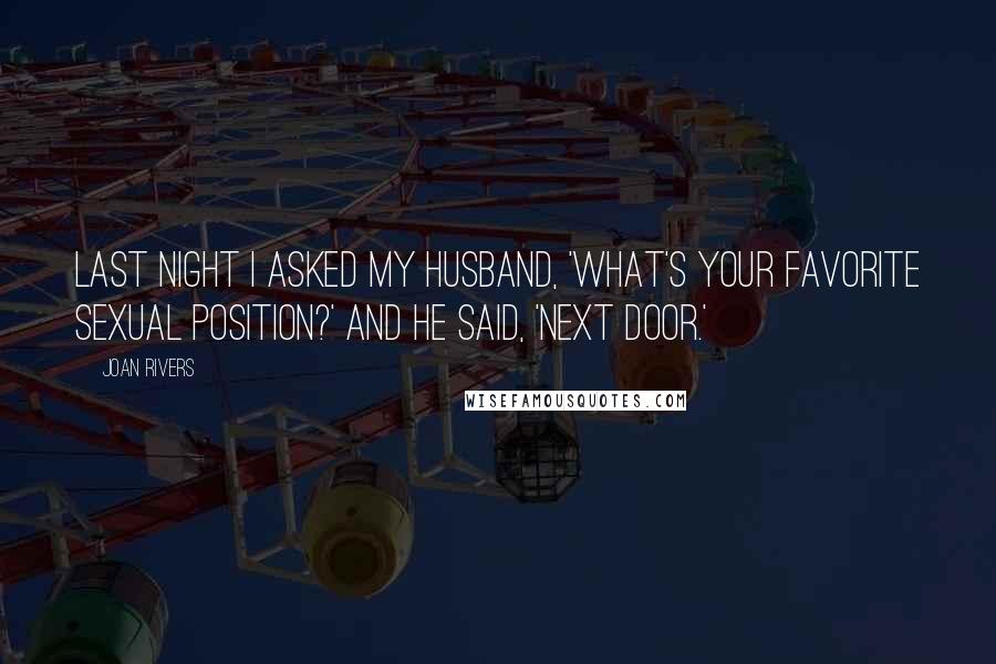 Joan Rivers Quotes: Last night I asked my husband, 'What's your favorite sexual position?' and he said, 'Next door.'