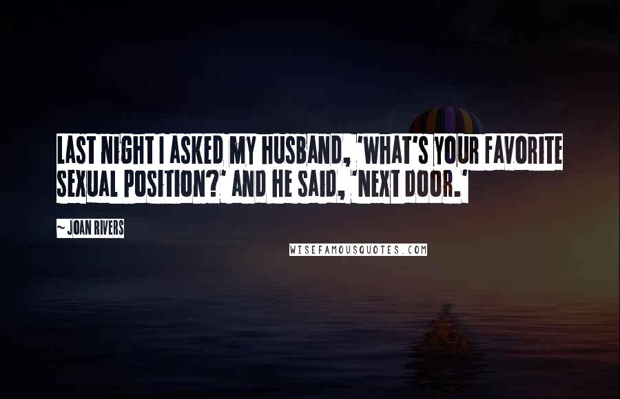 Joan Rivers Quotes: Last night I asked my husband, 'What's your favorite sexual position?' and he said, 'Next door.'