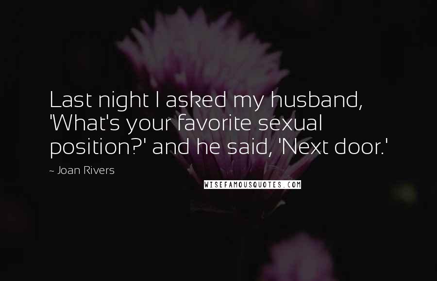 Joan Rivers Quotes: Last night I asked my husband, 'What's your favorite sexual position?' and he said, 'Next door.'