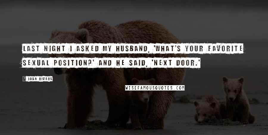 Joan Rivers Quotes: Last night I asked my husband, 'What's your favorite sexual position?' and he said, 'Next door.'