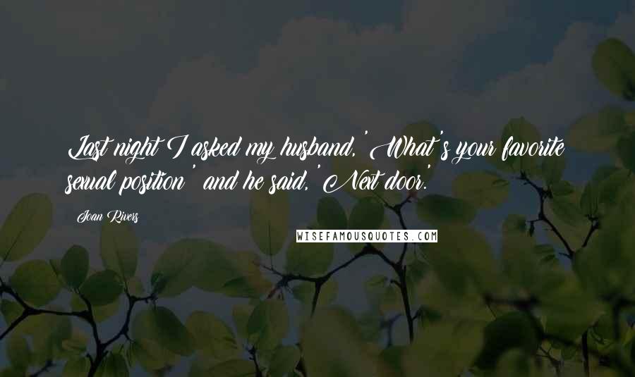 Joan Rivers Quotes: Last night I asked my husband, 'What's your favorite sexual position?' and he said, 'Next door.'