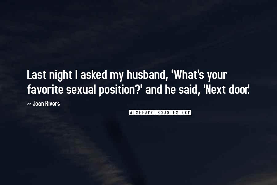 Joan Rivers Quotes: Last night I asked my husband, 'What's your favorite sexual position?' and he said, 'Next door.'