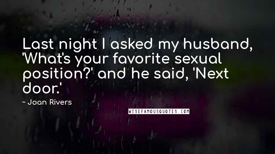 Joan Rivers Quotes: Last night I asked my husband, 'What's your favorite sexual position?' and he said, 'Next door.'
