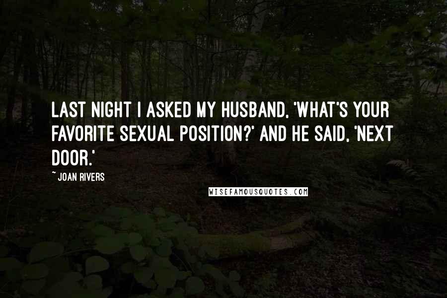 Joan Rivers Quotes: Last night I asked my husband, 'What's your favorite sexual position?' and he said, 'Next door.'