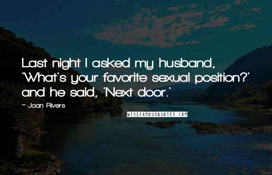 Joan Rivers Quotes: Last night I asked my husband, 'What's your favorite sexual position?' and he said, 'Next door.'