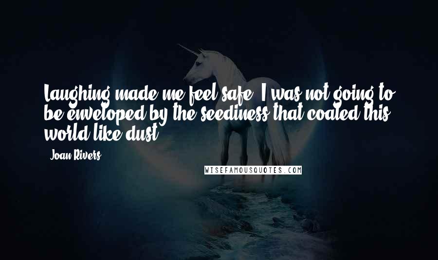 Joan Rivers Quotes: Laughing made me feel safe. I was not going to be enveloped by the seediness that coated this world like dust.