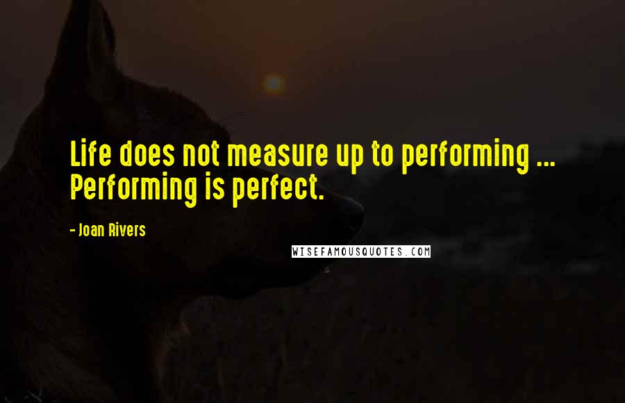 Joan Rivers Quotes: Life does not measure up to performing ... Performing is perfect.