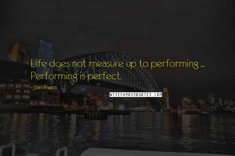 Joan Rivers Quotes: Life does not measure up to performing ... Performing is perfect.