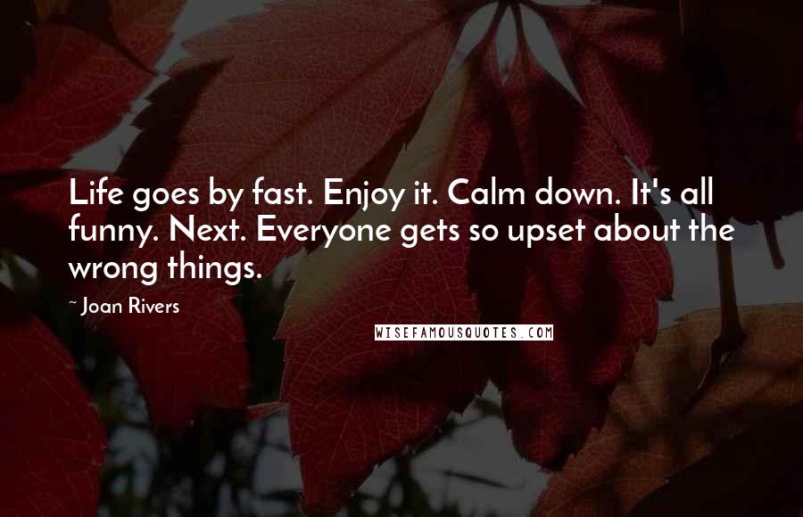 Joan Rivers Quotes: Life goes by fast. Enjoy it. Calm down. It's all funny. Next. Everyone gets so upset about the wrong things.