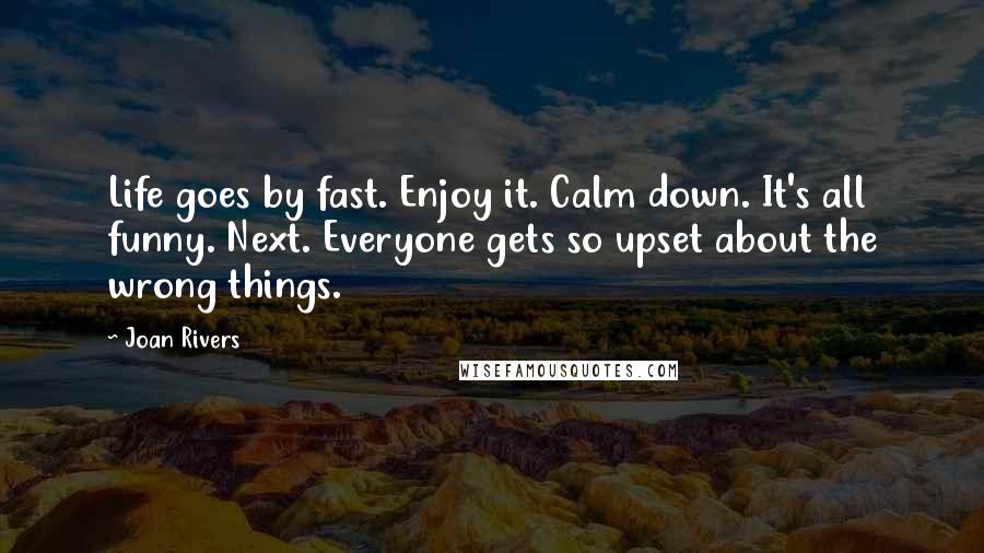 Joan Rivers Quotes: Life goes by fast. Enjoy it. Calm down. It's all funny. Next. Everyone gets so upset about the wrong things.