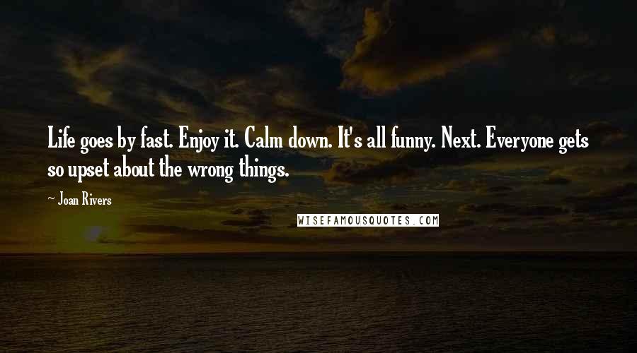 Joan Rivers Quotes: Life goes by fast. Enjoy it. Calm down. It's all funny. Next. Everyone gets so upset about the wrong things.