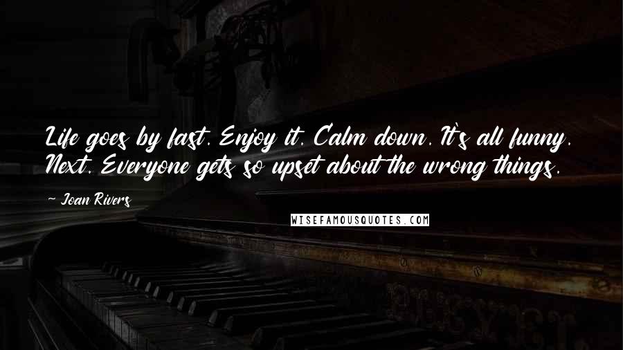 Joan Rivers Quotes: Life goes by fast. Enjoy it. Calm down. It's all funny. Next. Everyone gets so upset about the wrong things.