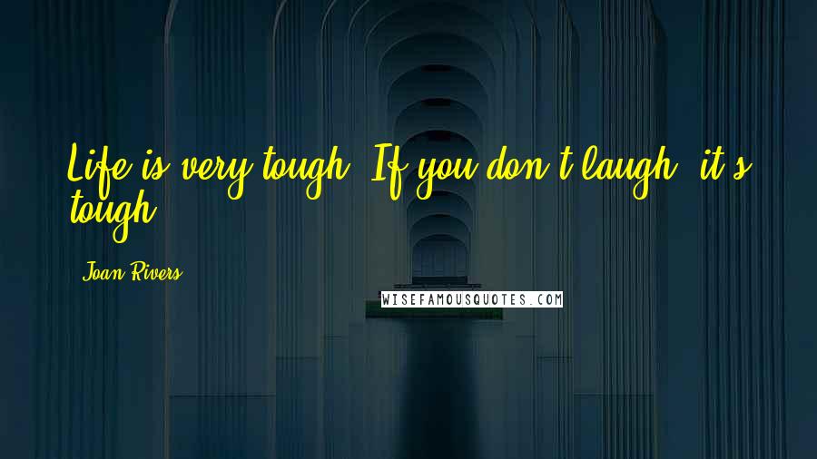 Joan Rivers Quotes: Life is very tough. If you don't laugh, it's tough.