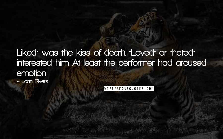 Joan Rivers Quotes: Liked" was the kiss of death. "Loved" or "hated" interested him. At least the performer had aroused emotion.