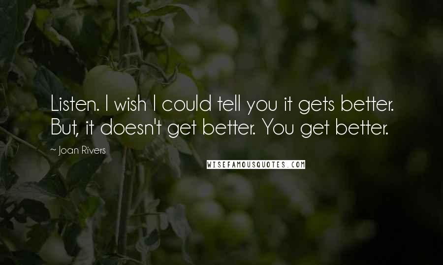 Joan Rivers Quotes: Listen. I wish I could tell you it gets better. But, it doesn't get better. You get better.