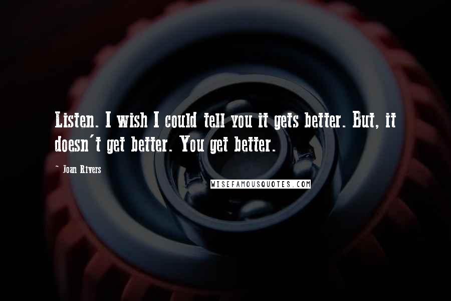 Joan Rivers Quotes: Listen. I wish I could tell you it gets better. But, it doesn't get better. You get better.