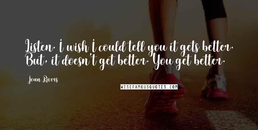 Joan Rivers Quotes: Listen. I wish I could tell you it gets better. But, it doesn't get better. You get better.