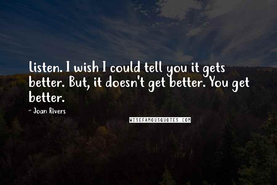 Joan Rivers Quotes: Listen. I wish I could tell you it gets better. But, it doesn't get better. You get better.