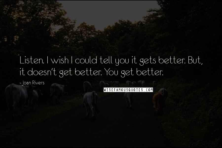 Joan Rivers Quotes: Listen. I wish I could tell you it gets better. But, it doesn't get better. You get better.