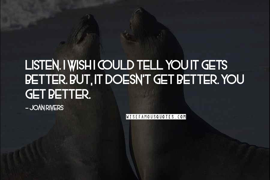 Joan Rivers Quotes: Listen. I wish I could tell you it gets better. But, it doesn't get better. You get better.