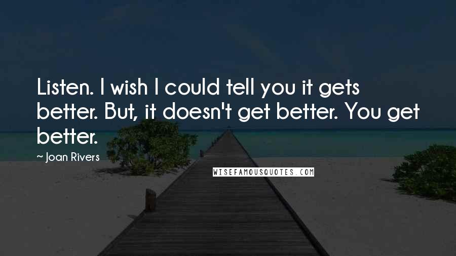 Joan Rivers Quotes: Listen. I wish I could tell you it gets better. But, it doesn't get better. You get better.