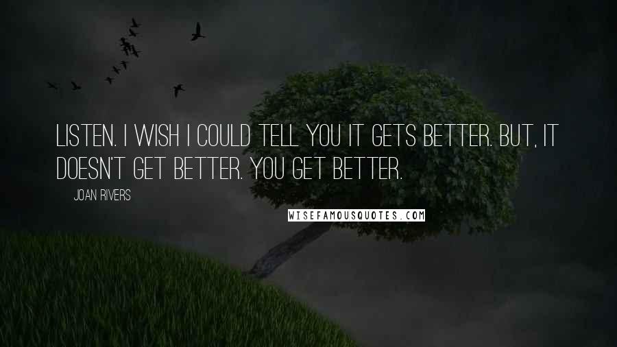 Joan Rivers Quotes: Listen. I wish I could tell you it gets better. But, it doesn't get better. You get better.