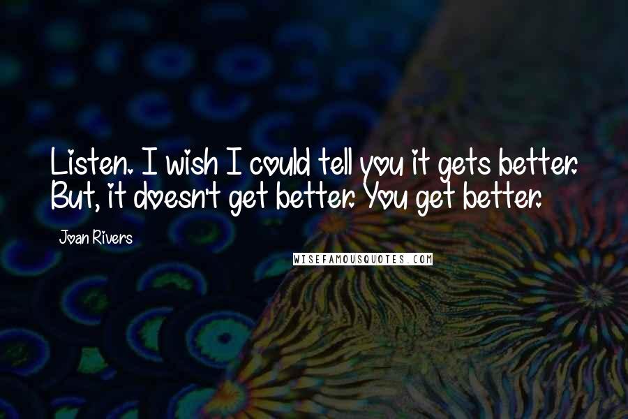 Joan Rivers Quotes: Listen. I wish I could tell you it gets better. But, it doesn't get better. You get better.