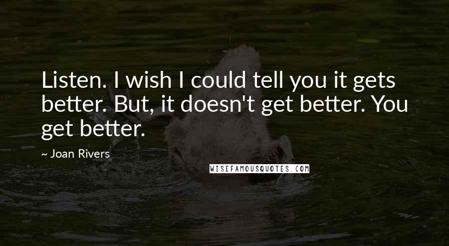 Joan Rivers Quotes: Listen. I wish I could tell you it gets better. But, it doesn't get better. You get better.