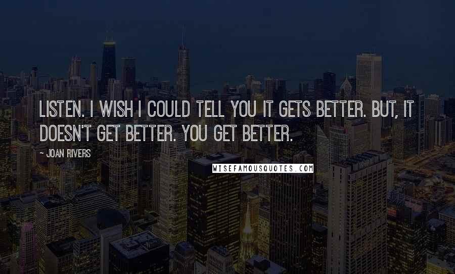 Joan Rivers Quotes: Listen. I wish I could tell you it gets better. But, it doesn't get better. You get better.