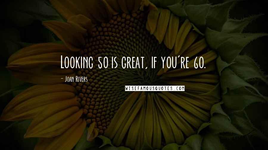 Joan Rivers Quotes: Looking 50 is great, if you're 60.