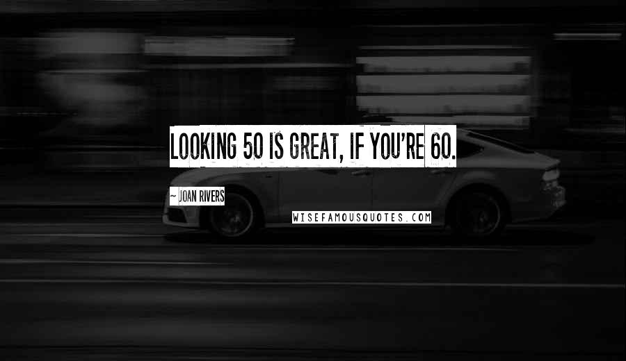 Joan Rivers Quotes: Looking 50 is great, if you're 60.